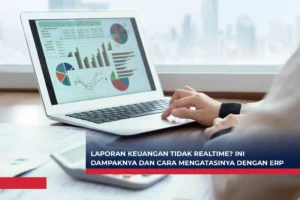 Laporan Keuangan Tidak Realtime? Ini Dampaknya dan Cara Mengatasinya dengan ERP